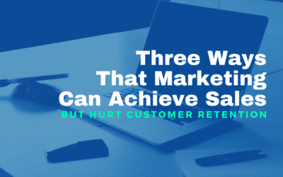 Three Ways That Marketing Can Achieve Sales But Hurt Customer Retention